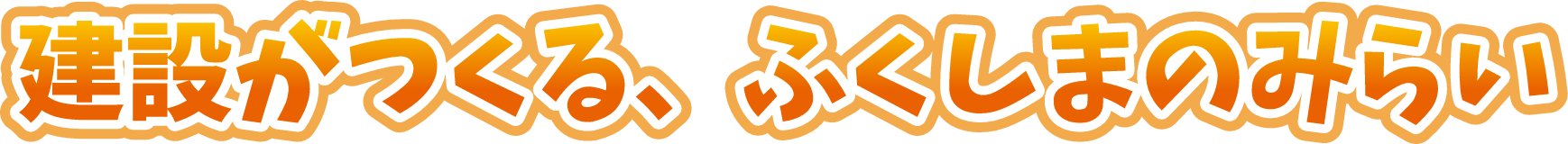 建設がつくる、ふくしまのみらい