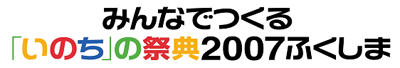 みんなでつくる　「いのち」の祭典2007ふくしま（今回の人権啓発フェスティバルの愛称です）