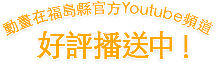 動畫在福島縣官方Youtube頻道 好評播送中 !