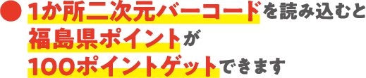 1か所二次元バーコードを読み込むと福島県ポイントが100ポイントゲットできます
