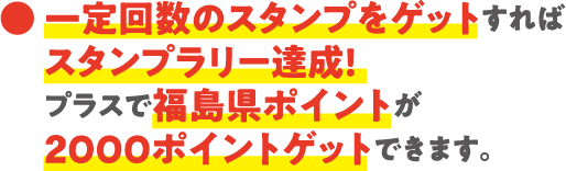 一定回数のスタンプをゲットすればスタンプラリー達成!プラスで福島県ポイントが1000ポイントゲットできます。