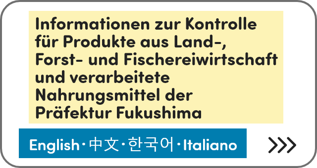 Informationen zur Kontrolle für Produkte aus Land-, Forst- und Fischereiwirtschaft und verarbeitete Nahrungsmittel der Präfektur Fukushima [English]