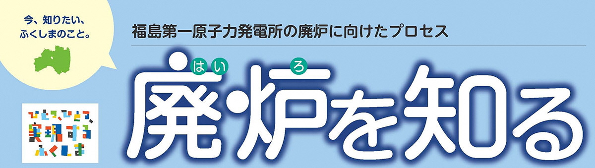 Learn about decommissioning PR newspaper -Process of decommissioning Fukushima Daiichi Nuclear Power Station-