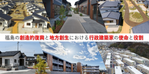 福島の創造的復興と地方創生における行政建築家の使命と役割