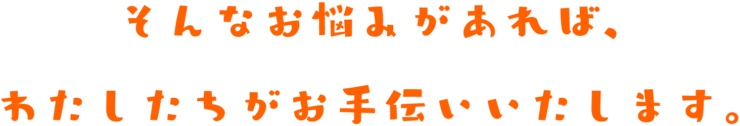 そんなお悩みがあれば、わたしたちがお手伝いいたします。