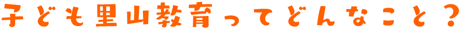 こども里山教育ってどんなこと？