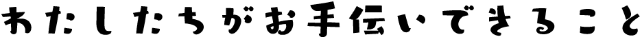 わたしたちがお手伝いできること
