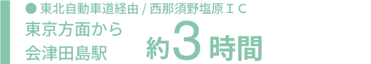 東北自動車道経由 / 西那須野塩原IC 東京方面から会津田島駅 約3時間